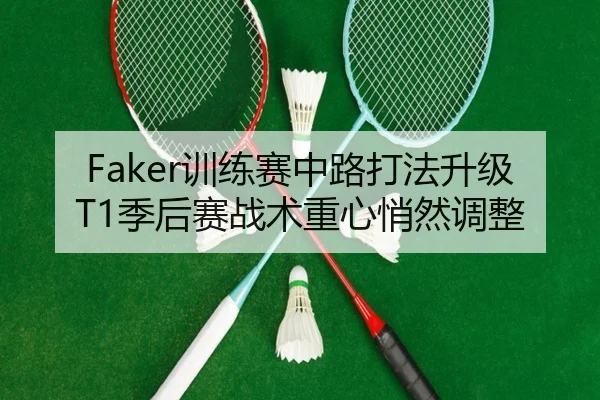 Faker训练赛中路打法升级 T1季后赛战术重心悄然调整
